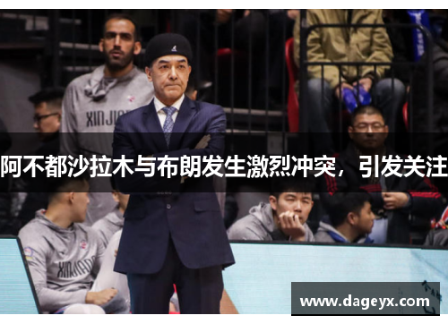 阿不都沙拉木与布朗发生激烈冲突，引发关注