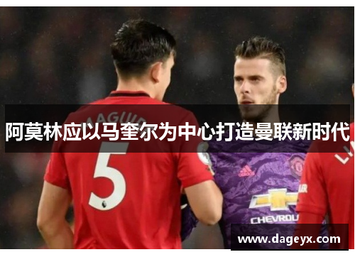 阿莫林应以马奎尔为中心打造曼联新时代 阿莫林应以马奎尔为中心打造曼联新时代