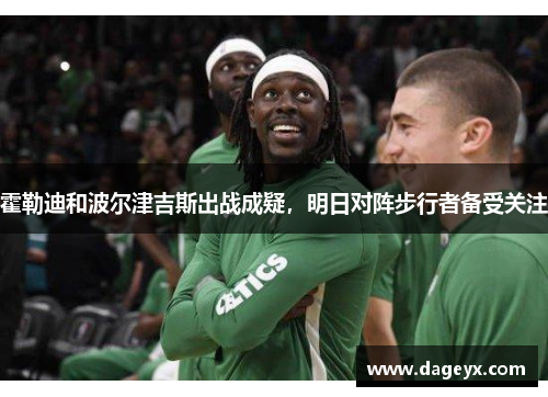 霍勒迪和波尔津吉斯出战成疑,明日对阵步行者备受关注 霍勒迪和波尔津吉斯出战成疑,明日对阵步行者备受关注