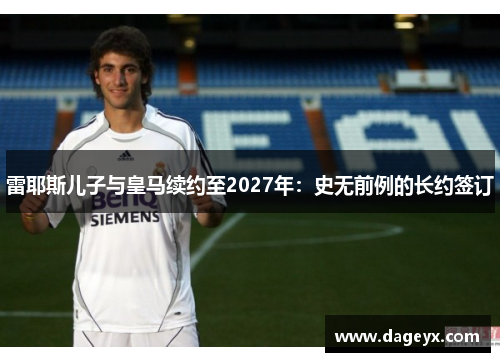 雷耶斯儿子与皇马续约至2027年:史无前例的长约签订 雷耶斯儿子与皇马续约至2027年:史无前例的长约签订