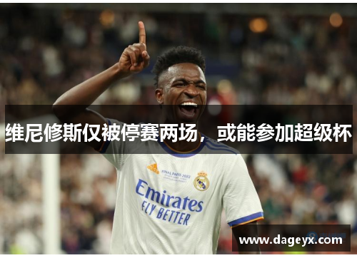 维尼修斯仅被停赛两场，或能参加超级杯